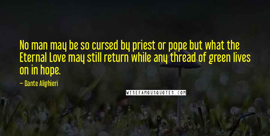 Dante Alighieri Quotes: No man may be so cursed by priest or pope but what the Eternal Love may still return while any thread of green lives on in hope.