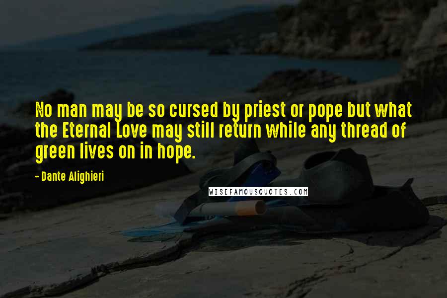 Dante Alighieri Quotes: No man may be so cursed by priest or pope but what the Eternal Love may still return while any thread of green lives on in hope.