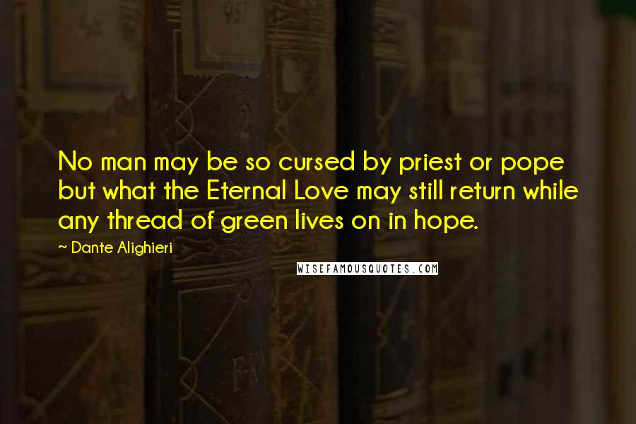 Dante Alighieri Quotes: No man may be so cursed by priest or pope but what the Eternal Love may still return while any thread of green lives on in hope.