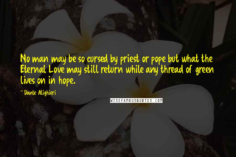 Dante Alighieri Quotes: No man may be so cursed by priest or pope but what the Eternal Love may still return while any thread of green lives on in hope.