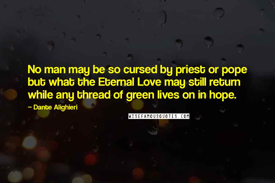 Dante Alighieri Quotes: No man may be so cursed by priest or pope but what the Eternal Love may still return while any thread of green lives on in hope.