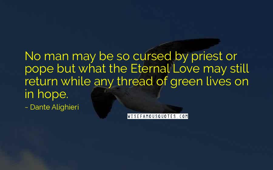 Dante Alighieri Quotes: No man may be so cursed by priest or pope but what the Eternal Love may still return while any thread of green lives on in hope.