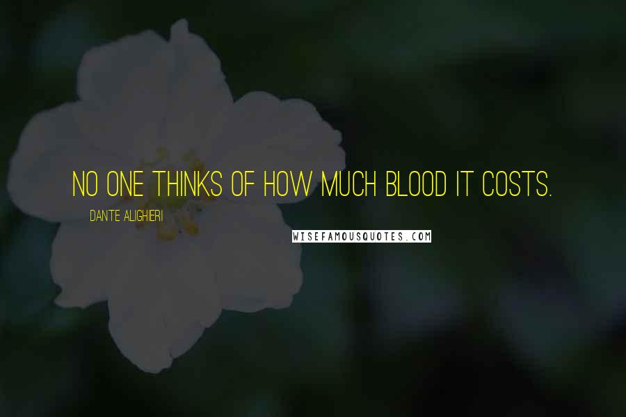 Dante Alighieri Quotes: No one thinks of how much blood it costs.