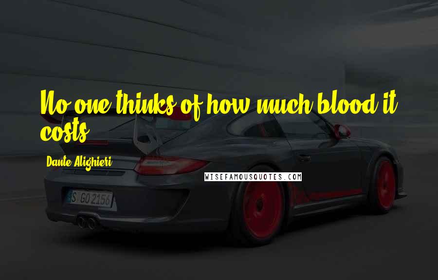 Dante Alighieri Quotes: No one thinks of how much blood it costs.