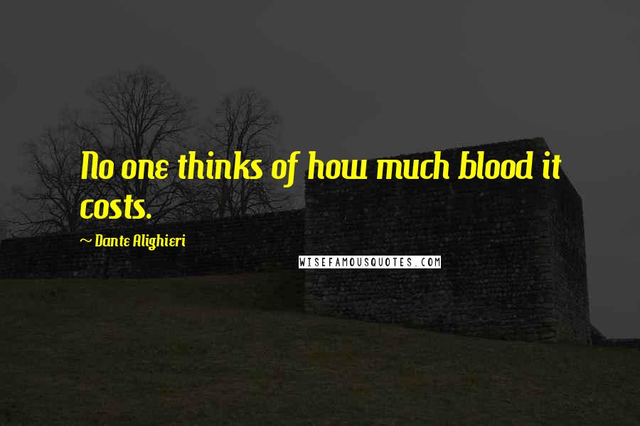 Dante Alighieri Quotes: No one thinks of how much blood it costs.