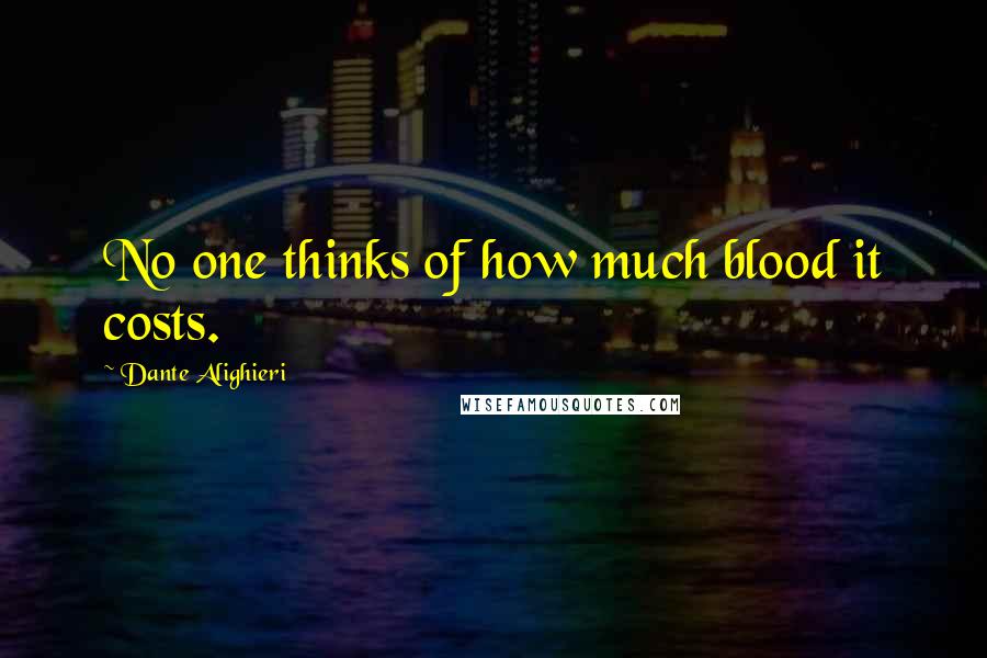 Dante Alighieri Quotes: No one thinks of how much blood it costs.