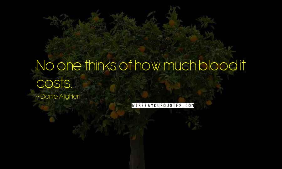 Dante Alighieri Quotes: No one thinks of how much blood it costs.