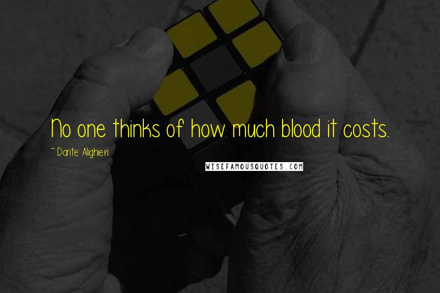 Dante Alighieri Quotes: No one thinks of how much blood it costs.