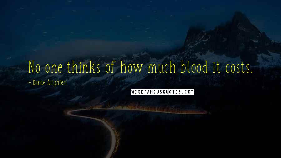 Dante Alighieri Quotes: No one thinks of how much blood it costs.