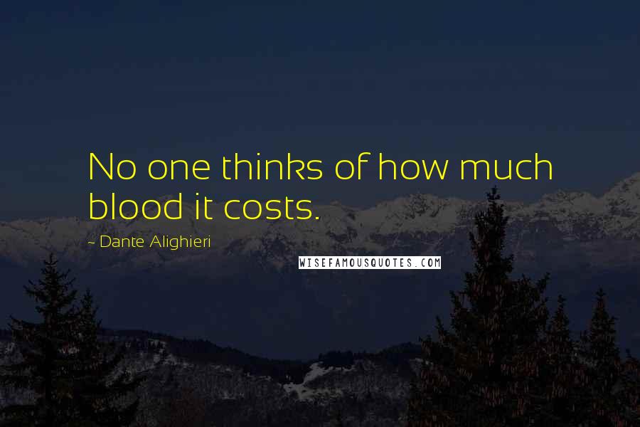 Dante Alighieri Quotes: No one thinks of how much blood it costs.