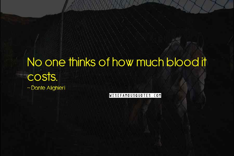 Dante Alighieri Quotes: No one thinks of how much blood it costs.