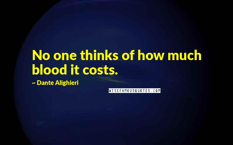 Dante Alighieri Quotes: No one thinks of how much blood it costs.