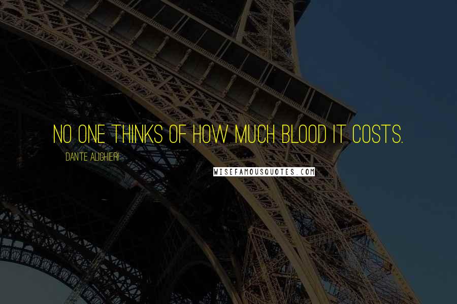 Dante Alighieri Quotes: No one thinks of how much blood it costs.