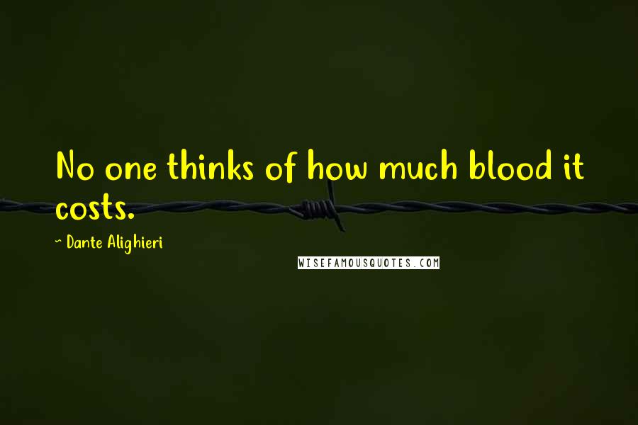 Dante Alighieri Quotes: No one thinks of how much blood it costs.