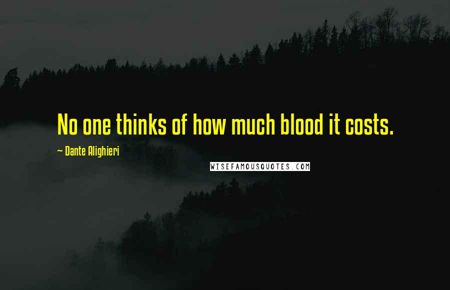 Dante Alighieri Quotes: No one thinks of how much blood it costs.