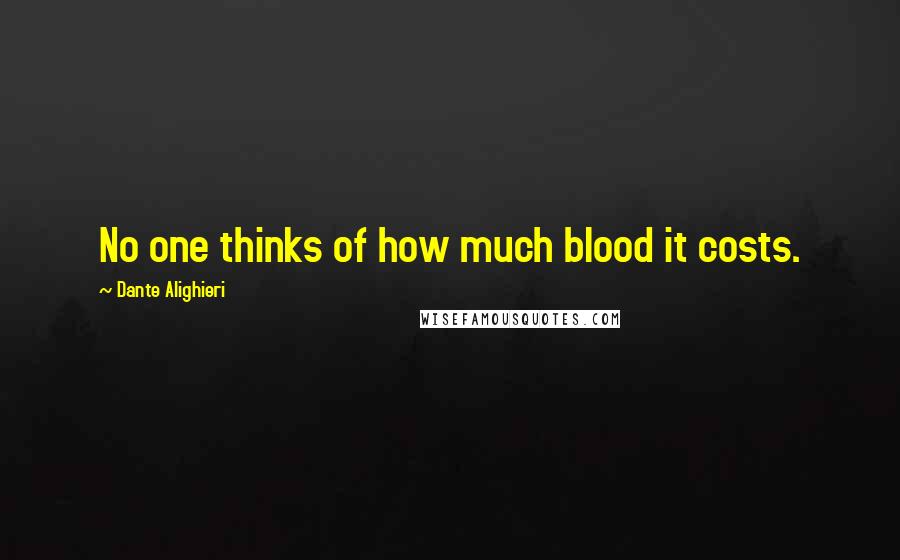 Dante Alighieri Quotes: No one thinks of how much blood it costs.