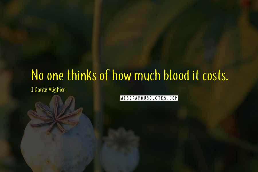 Dante Alighieri Quotes: No one thinks of how much blood it costs.