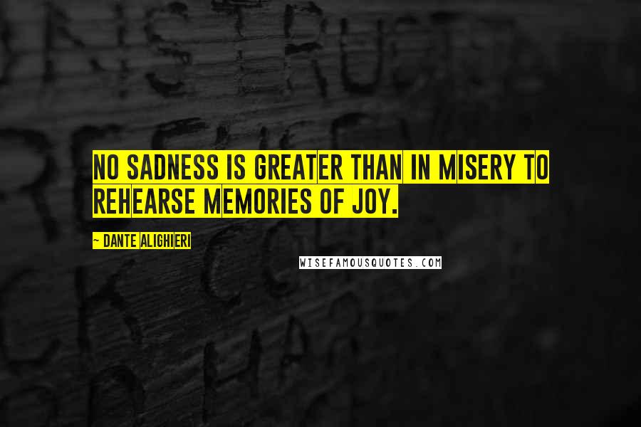 Dante Alighieri Quotes: No sadness is greater than in misery to rehearse memories of joy.