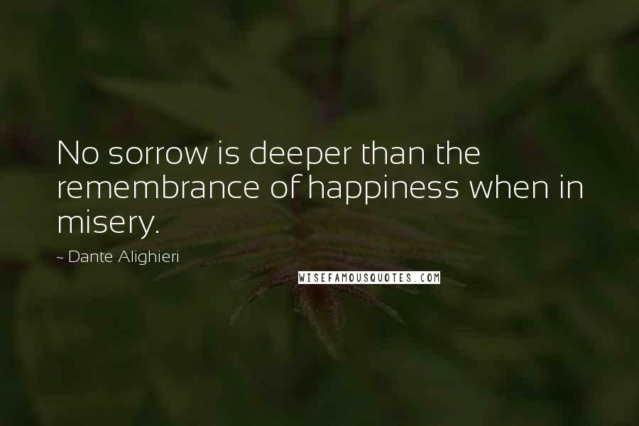 Dante Alighieri Quotes: No sorrow is deeper than the remembrance of happiness when in misery.