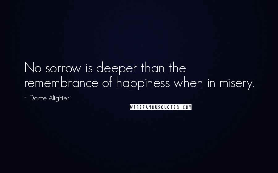 Dante Alighieri Quotes: No sorrow is deeper than the remembrance of happiness when in misery.