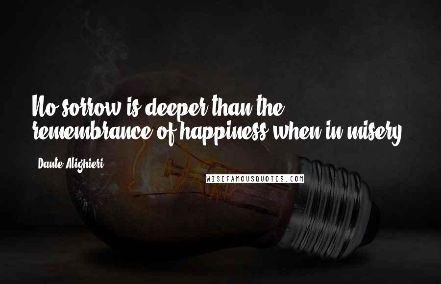 Dante Alighieri Quotes: No sorrow is deeper than the remembrance of happiness when in misery.