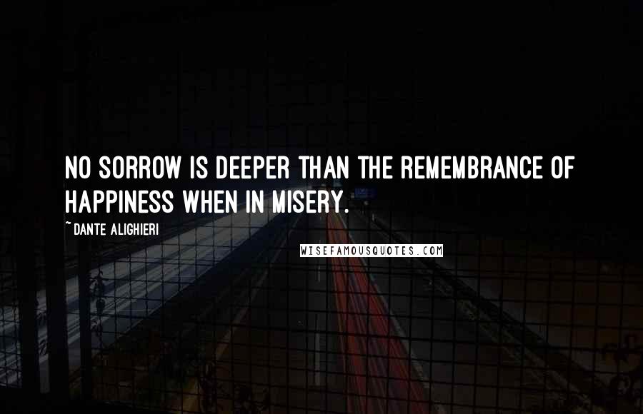 Dante Alighieri Quotes: No sorrow is deeper than the remembrance of happiness when in misery.