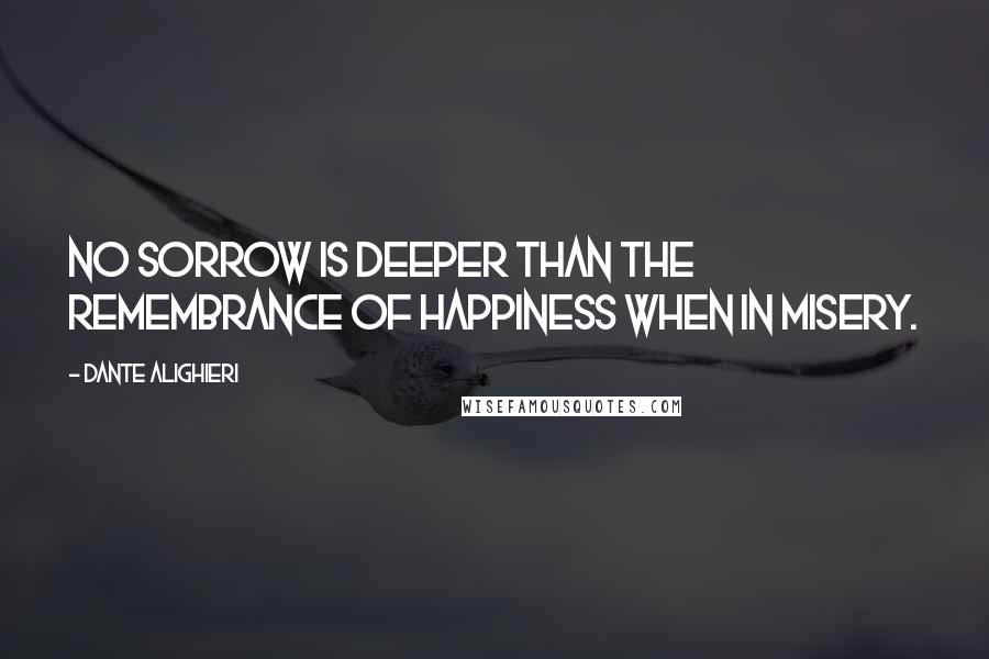 Dante Alighieri Quotes: No sorrow is deeper than the remembrance of happiness when in misery.