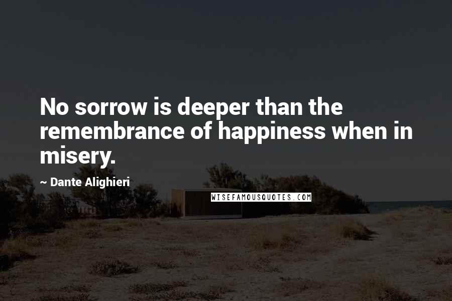 Dante Alighieri Quotes: No sorrow is deeper than the remembrance of happiness when in misery.