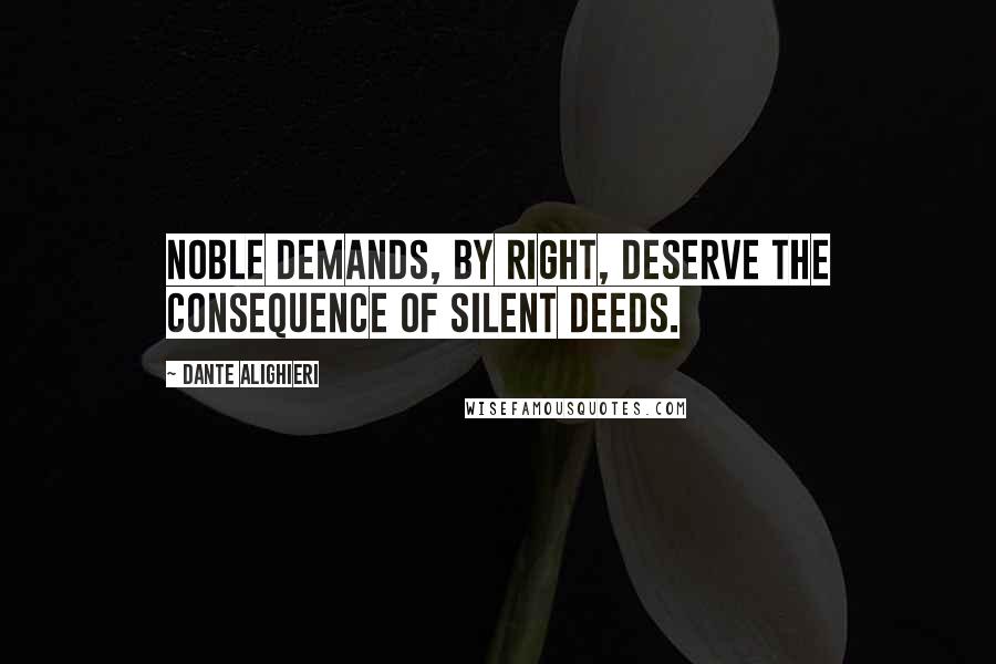 Dante Alighieri Quotes: Noble demands, by right, deserve the consequence of silent deeds.