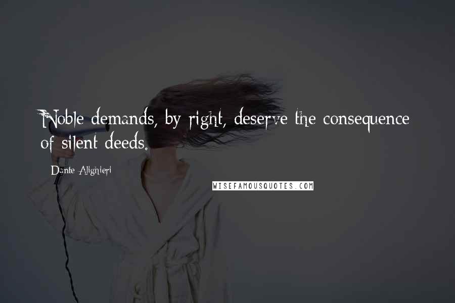 Dante Alighieri Quotes: Noble demands, by right, deserve the consequence of silent deeds.