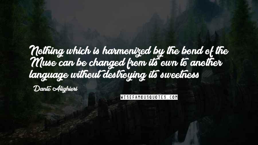 Dante Alighieri Quotes: Nothing which is harmonized by the bond of the Muse can be changed from its own to another language without destroying its sweetness
