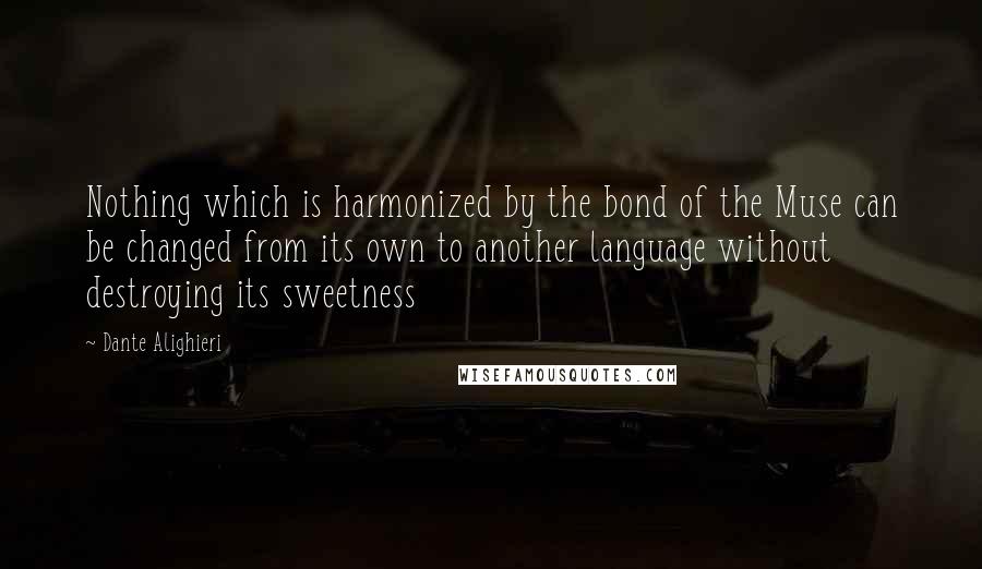 Dante Alighieri Quotes: Nothing which is harmonized by the bond of the Muse can be changed from its own to another language without destroying its sweetness