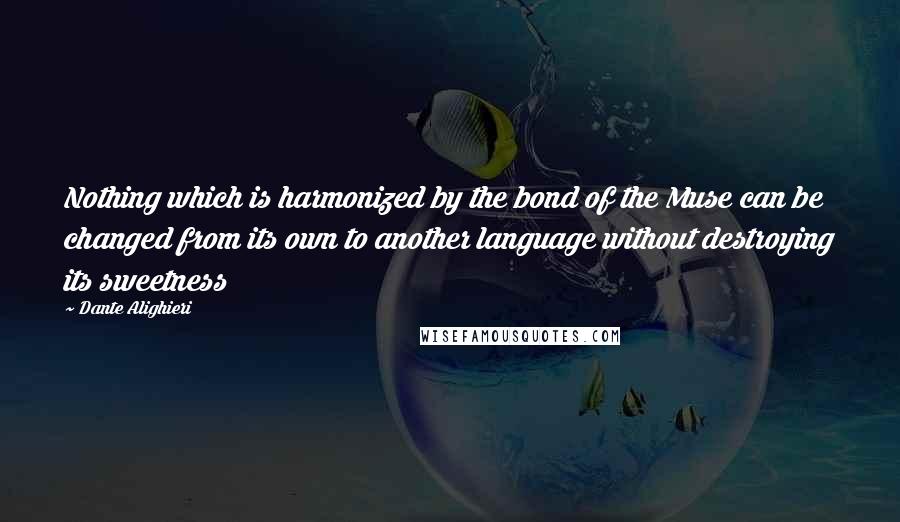 Dante Alighieri Quotes: Nothing which is harmonized by the bond of the Muse can be changed from its own to another language without destroying its sweetness