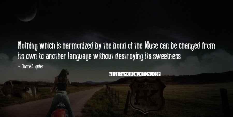 Dante Alighieri Quotes: Nothing which is harmonized by the bond of the Muse can be changed from its own to another language without destroying its sweetness