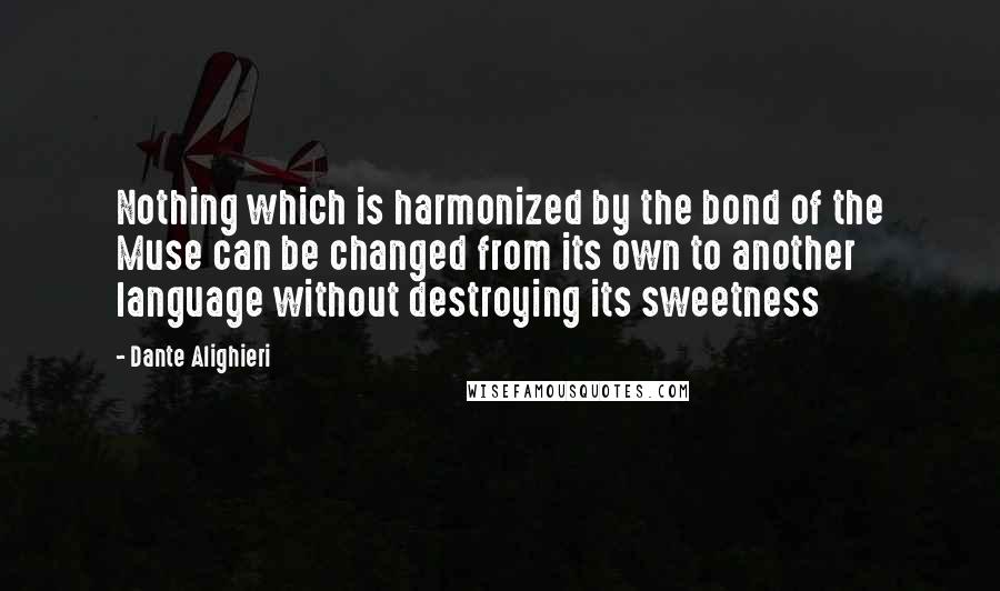 Dante Alighieri Quotes: Nothing which is harmonized by the bond of the Muse can be changed from its own to another language without destroying its sweetness