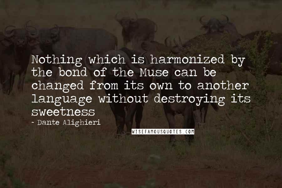 Dante Alighieri Quotes: Nothing which is harmonized by the bond of the Muse can be changed from its own to another language without destroying its sweetness
