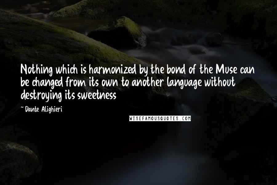 Dante Alighieri Quotes: Nothing which is harmonized by the bond of the Muse can be changed from its own to another language without destroying its sweetness