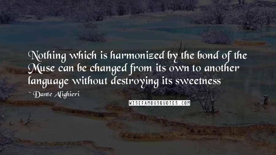 Dante Alighieri Quotes: Nothing which is harmonized by the bond of the Muse can be changed from its own to another language without destroying its sweetness