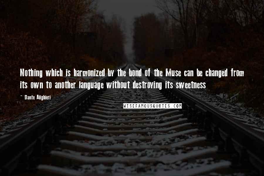 Dante Alighieri Quotes: Nothing which is harmonized by the bond of the Muse can be changed from its own to another language without destroying its sweetness