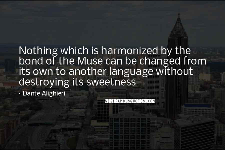 Dante Alighieri Quotes: Nothing which is harmonized by the bond of the Muse can be changed from its own to another language without destroying its sweetness