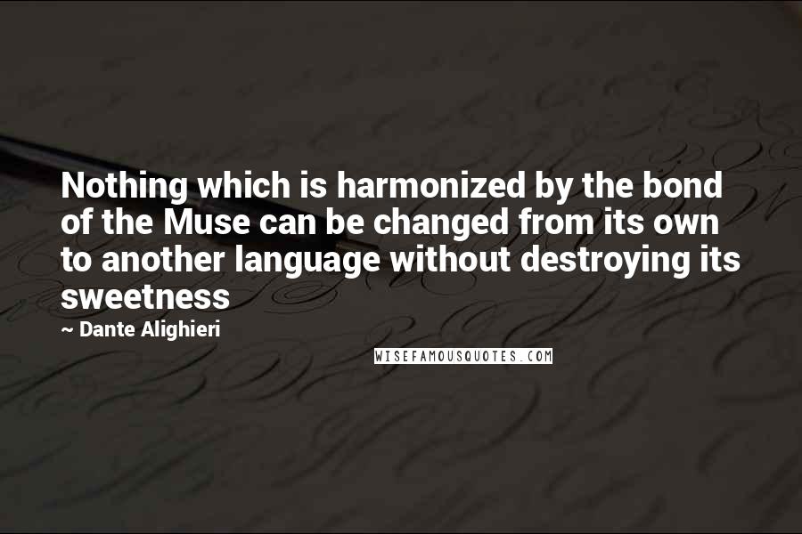 Dante Alighieri Quotes: Nothing which is harmonized by the bond of the Muse can be changed from its own to another language without destroying its sweetness