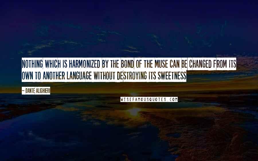 Dante Alighieri Quotes: Nothing which is harmonized by the bond of the Muse can be changed from its own to another language without destroying its sweetness