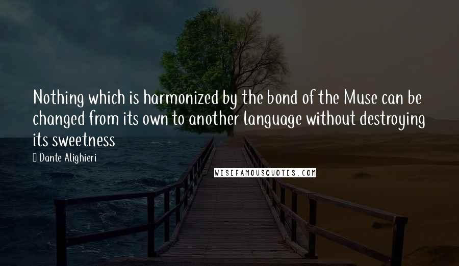 Dante Alighieri Quotes: Nothing which is harmonized by the bond of the Muse can be changed from its own to another language without destroying its sweetness