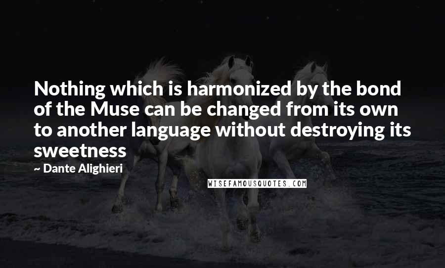 Dante Alighieri Quotes: Nothing which is harmonized by the bond of the Muse can be changed from its own to another language without destroying its sweetness