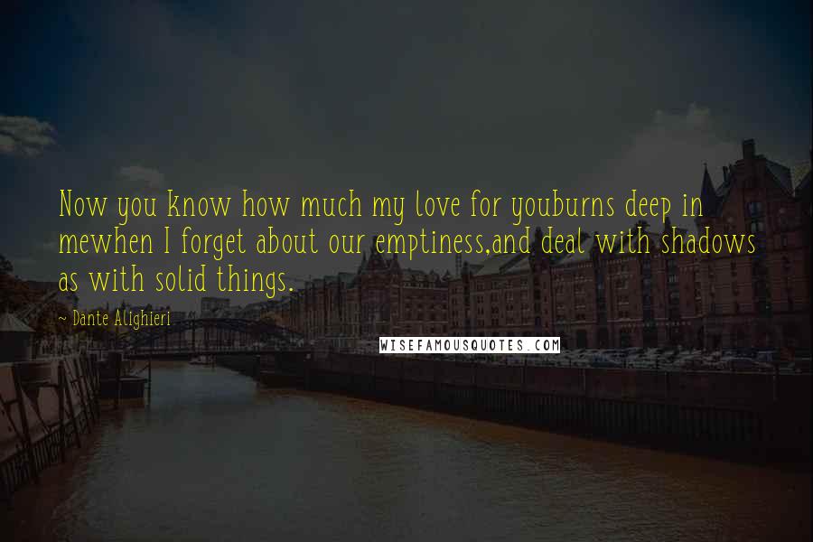 Dante Alighieri Quotes: Now you know how much my love for youburns deep in mewhen I forget about our emptiness,and deal with shadows as with solid things.