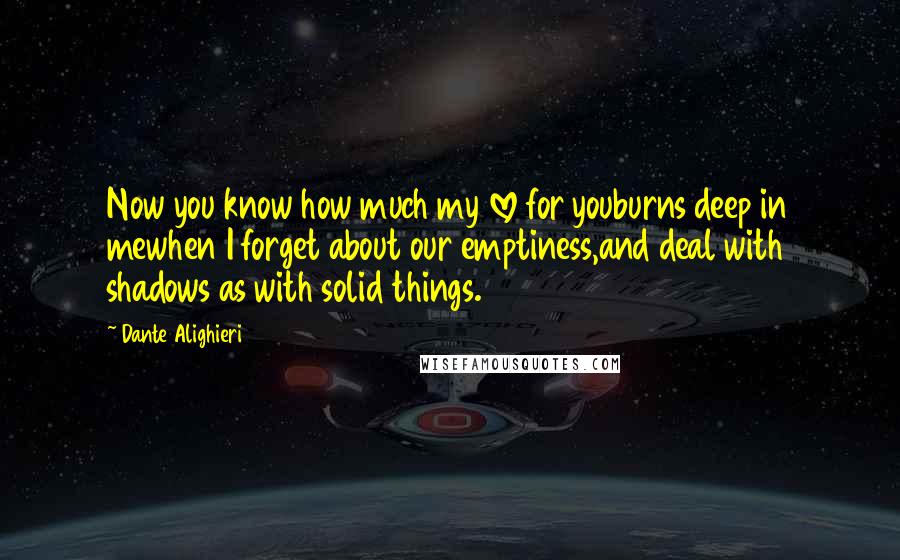 Dante Alighieri Quotes: Now you know how much my love for youburns deep in mewhen I forget about our emptiness,and deal with shadows as with solid things.