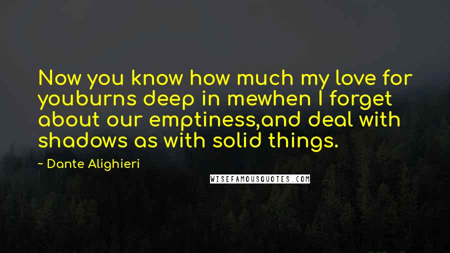 Dante Alighieri Quotes: Now you know how much my love for youburns deep in mewhen I forget about our emptiness,and deal with shadows as with solid things.