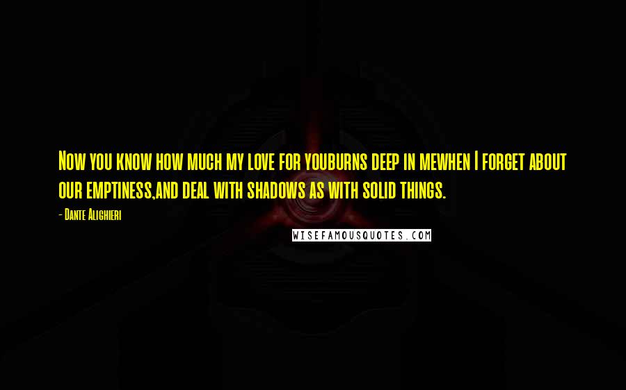 Dante Alighieri Quotes: Now you know how much my love for youburns deep in mewhen I forget about our emptiness,and deal with shadows as with solid things.