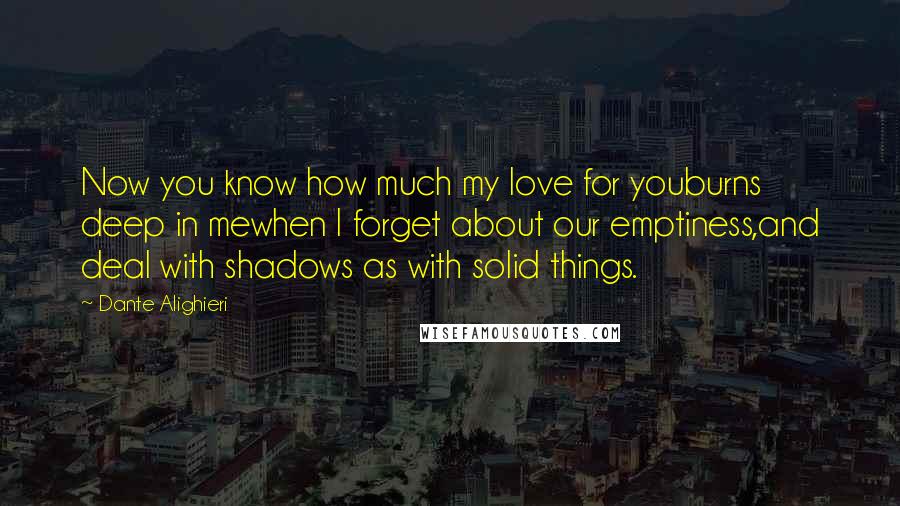 Dante Alighieri Quotes: Now you know how much my love for youburns deep in mewhen I forget about our emptiness,and deal with shadows as with solid things.