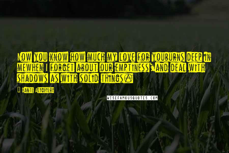 Dante Alighieri Quotes: Now you know how much my love for youburns deep in mewhen I forget about our emptiness,and deal with shadows as with solid things.